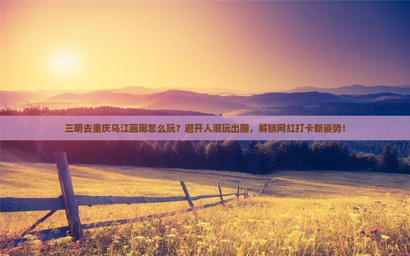 三明去重庆乌江画廊哪里玩