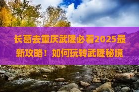 长葛去重庆武隆哪里玩