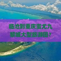 临沧到重庆蚩尤九黎城大型旅游团