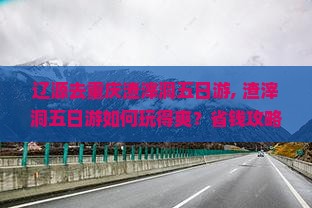 辽源去重庆渣滓洞五日游