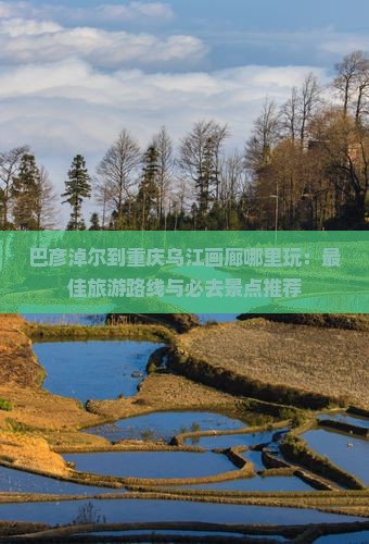 巴彦淖尔到重庆乌江画廊哪里玩