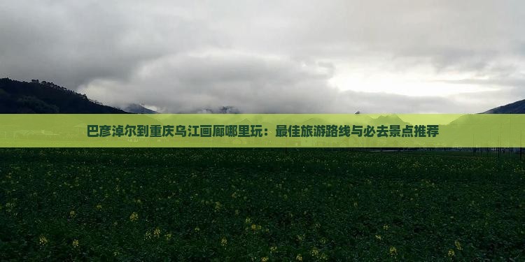 巴彦淖尔到重庆乌江画廊哪里玩