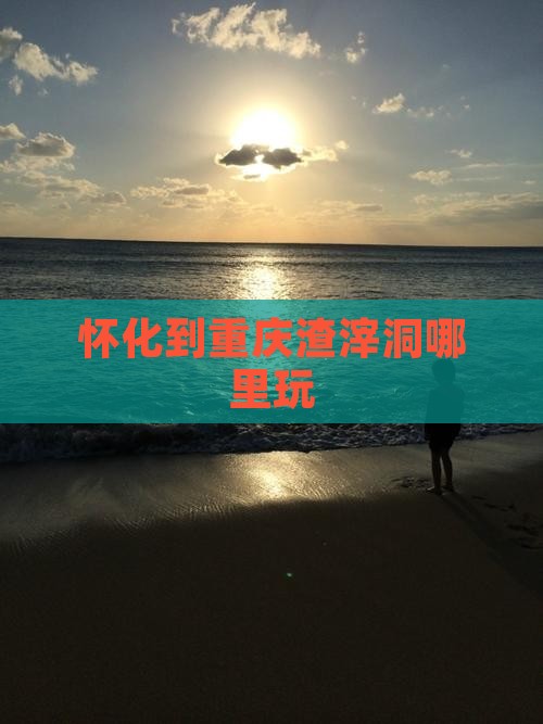 怀化到重庆渣滓洞哪里玩