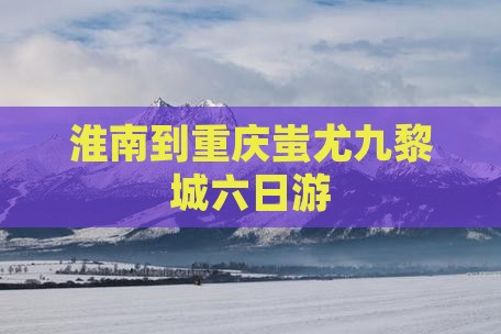 淮南到重庆蚩尤九黎城六日游