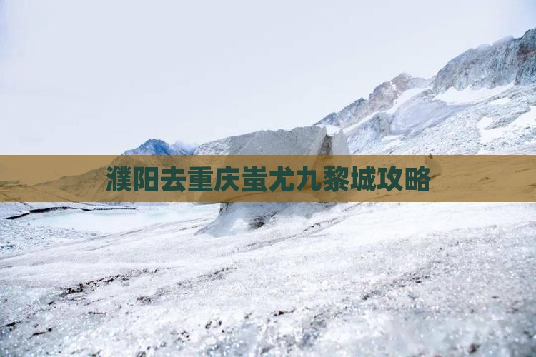 濮阳去重庆蚩尤九黎城攻略