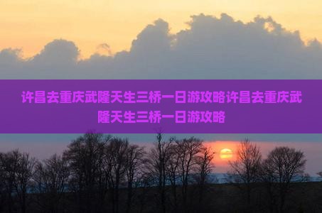 许昌去重庆武隆天生三桥一日