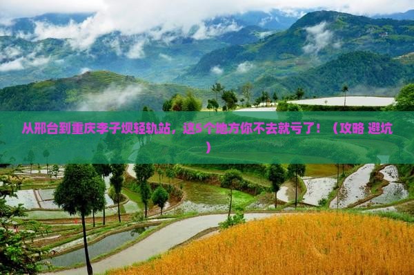 邢台去重庆李子坝轻轨站必去地