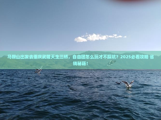马鞍山去重庆武隆天生三桥自由团