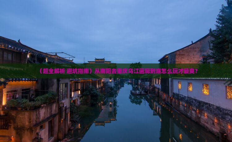 南阳到重庆乌江画廊哪里玩