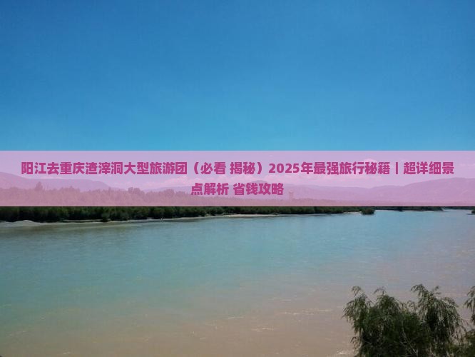 阳江去重庆渣滓洞大型旅游团
