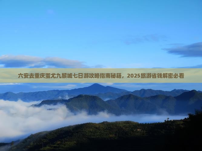 六安去重庆蚩尤九黎城七日游