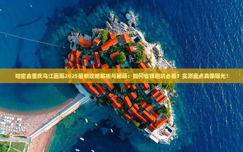 哈密去重庆乌江画廊攻略 哈密去重庆乌江画廊攻略