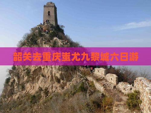 韶关去重庆蚩尤九黎城六日游