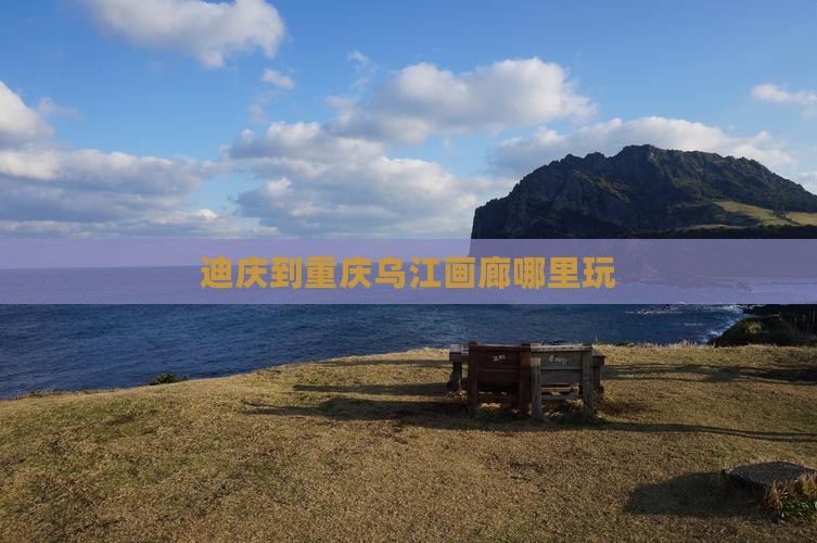迪庆到重庆乌江画廊哪里玩