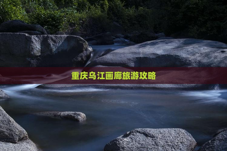 定西到重庆乌江画廊攻略