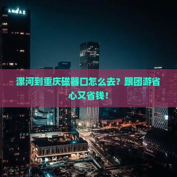 漯河到重庆磁器口旅行社