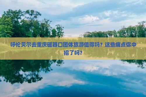 呼伦贝尔去重庆磁器口团体旅游