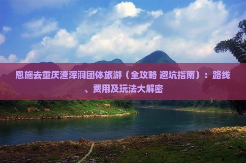 恩施去重庆渣滓洞团体旅游