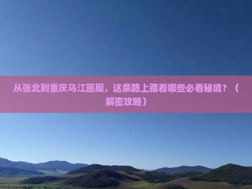 张北到重庆乌江画廊必去地