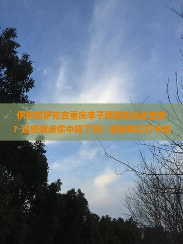 伊犁哈萨克去重庆李子坝轻轨站必去地