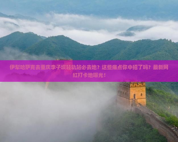 伊犁哈萨克去重庆李子坝轻轨站必去地