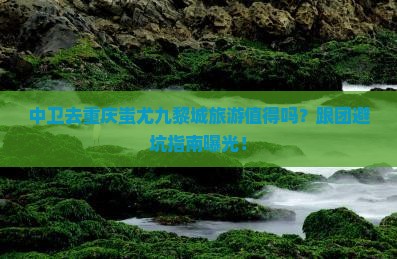 中卫去重庆蚩尤九黎城团体旅游