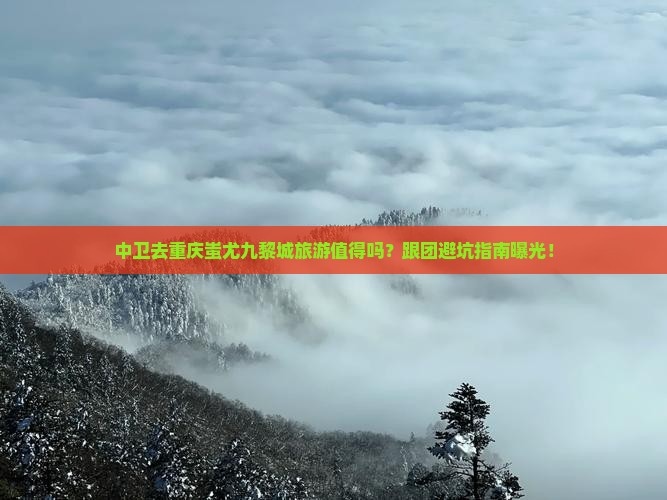 中卫去重庆蚩尤九黎城团体旅游