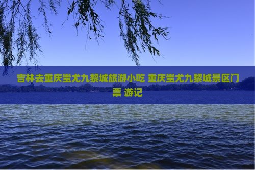 吉林去重庆蚩尤九黎城旅游小吃