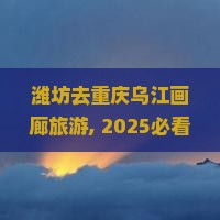 潍坊去重庆乌江画廊旅游