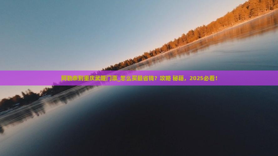 阿勒泰到重庆武隆门票