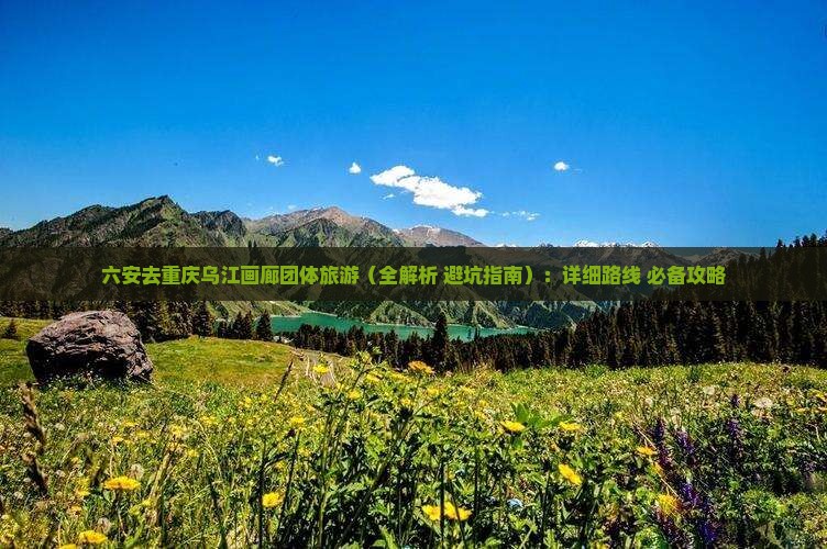 六安去重庆乌江画廊团体旅游