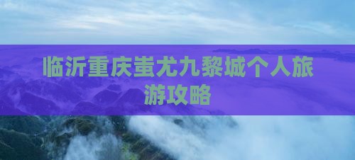 临沂去重庆蚩尤九黎城个人游