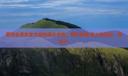 莆田去重庆龙水峡地缝必去地 莆田去重庆龙水峡地缝必去地