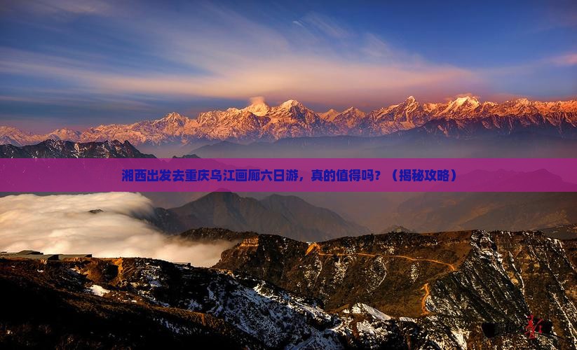 湘西去重庆乌江画廊六日游