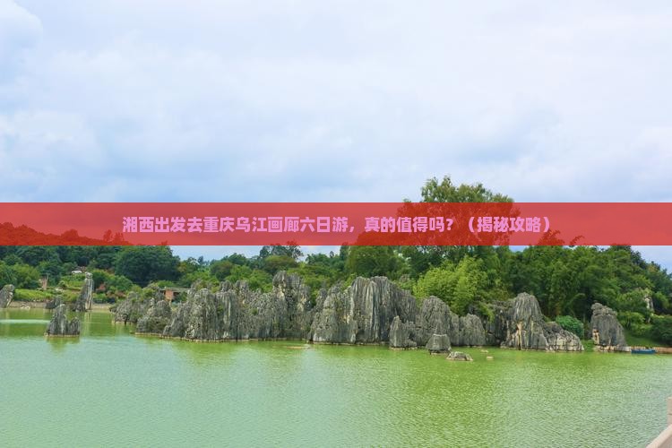 湘西去重庆乌江画廊六日游