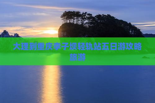 大理到重庆李子坝轻轨站五日游