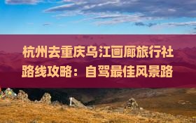 杭州去重庆乌江画廊旅行社 杭州去重庆乌江画廊旅行社