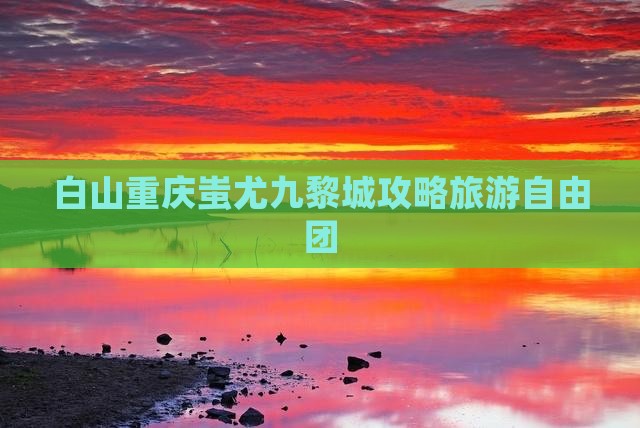 白山去重庆蚩尤九黎城自由团