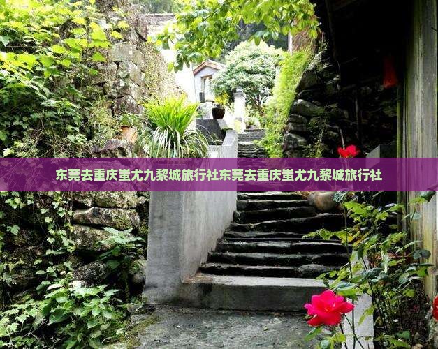 东莞去重庆蚩尤九黎城旅行社 东莞去重庆蚩尤九黎城旅行社
