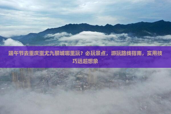 端午节去重庆蚩尤九黎城哪里玩
