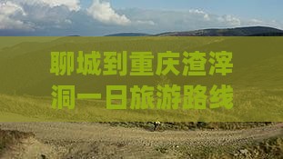 聊城到重庆渣滓洞一日