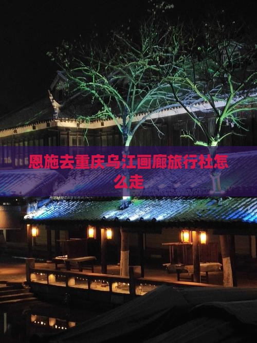 恩施去重庆乌江画廊旅行社