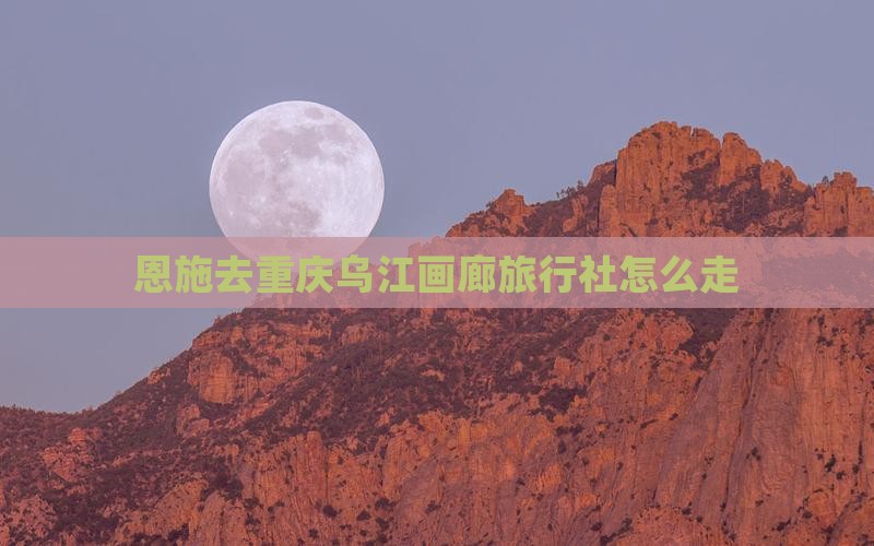 恩施去重庆乌江画廊旅行社