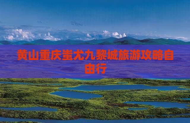 黄山去重庆蚩尤九黎城自由行