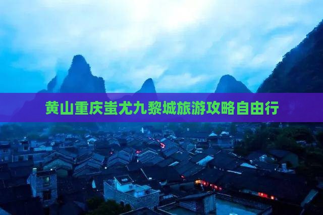 黄山去重庆蚩尤九黎城自由行