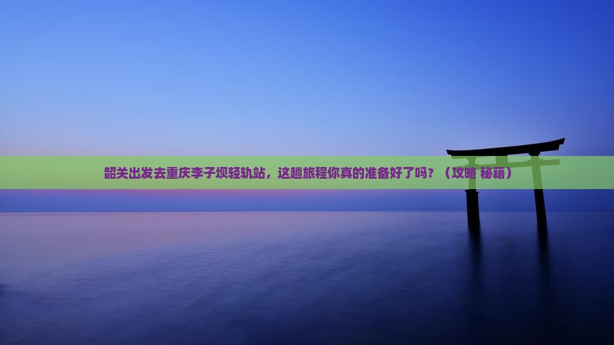 韶关去重庆李子坝轻轨站必去地