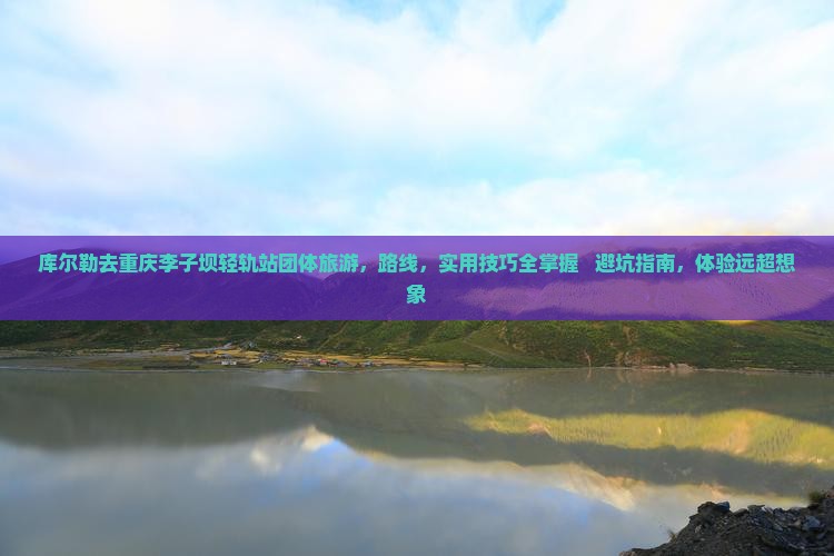 库尔勒去重庆李子坝轻轨站团体旅游