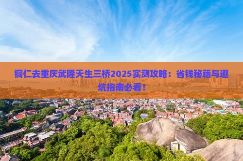 铜仁去重庆武隆天生三桥景点