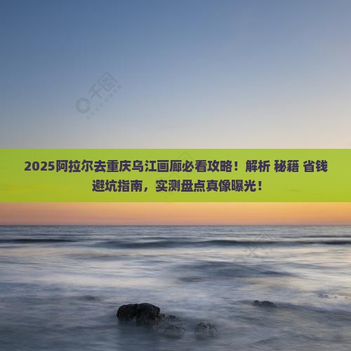 阿拉尔去重庆乌江画廊攻略