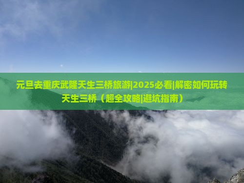 元旦去重庆武隆天生三桥旅游